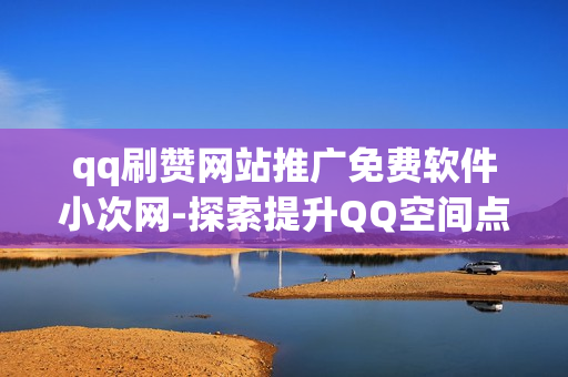 qq刷赞网站推广免费软件小次网-探索提升QQ空间点赞量的秘密武器：免费软件“小次网”深度解析