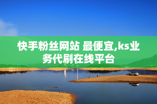 快手粉丝网站 最便宜,ks业务代刷在线平台