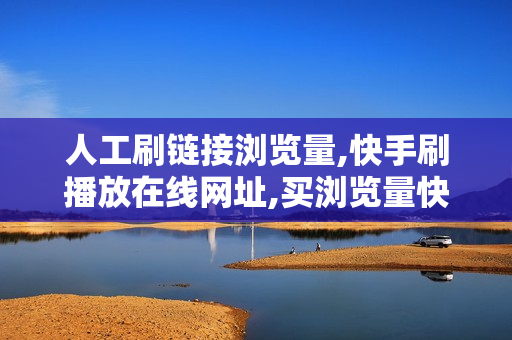 人工刷链接浏览量,快手刷播放在线网址,买浏览量快手