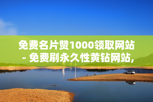 免费名片赞1000领取网站 - 免费刷永久性黄钻网站,抖音自助业务网 - 快手业务平台全网最低价