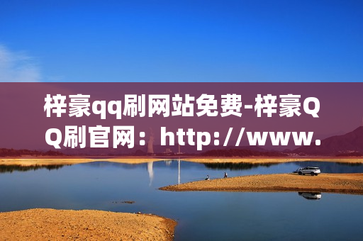 梓豪qq刷网站免费-梓豪QQ刷官网：http://www.zhaohuaqq.com/