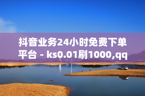 抖音业务24小时免费下单平台 - ks0.01刷1000,qq代刷 - ks双击业务