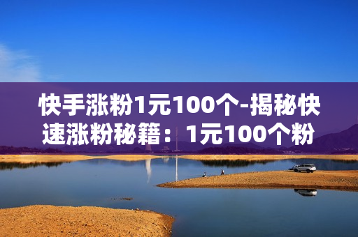 快手涨粉1元100个-揭秘快速涨粉秘籍：1元100个粉丝背后的策略与实战指南