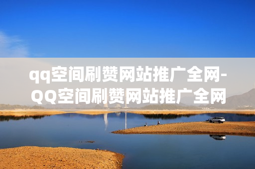 qq空间刷赞网站推广全网-QQ空间刷赞网站推广全网——流量倍增的秘密武器