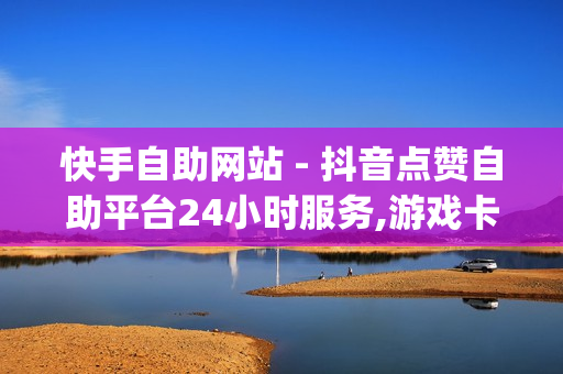 快手自助网站 - 抖音点赞自助平台24小时服务,游戏卡盟自助下单平台 - dy低价下单平台