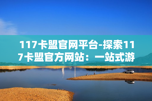 117卡盟官网平台-探索117卡盟官方网站：一站式游戏虚拟资源平台详解