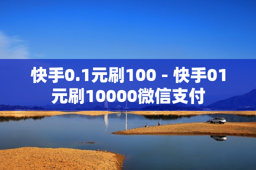 快手0.1元刷100 - 快手01元刷10000微信支付