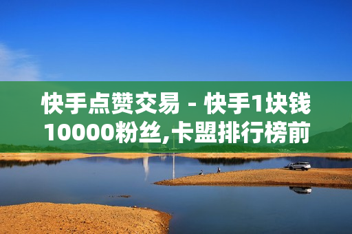 快手点赞交易 - 快手1块钱10000粉丝,卡盟排行榜前十 - QQ24小时自助下单全网最低价