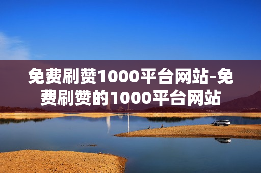 免费刷赞1000平台网站-免费刷赞的1000平台网站