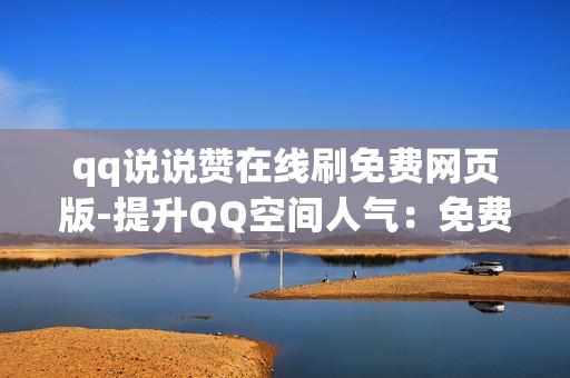 qq说说赞在线刷免费网页版-提升QQ空间人气：免费在线获取海量说说赞的策略揭秘