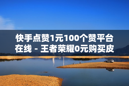 快手点赞1元100个赞平台在线 - 王者荣耀0元购买皮肤,抖音业务在线 - 卡盟刷会员永久