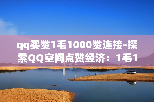 qq买赞1毛1000赞连接-探索QQ空间点赞经济：1毛1000赞的背后策略与风险分析