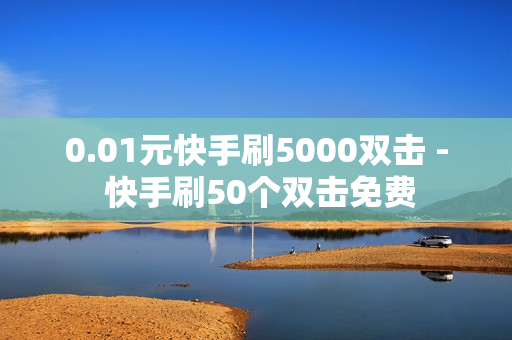 0.01元快手刷5000双击 - 快手刷50个双击免费