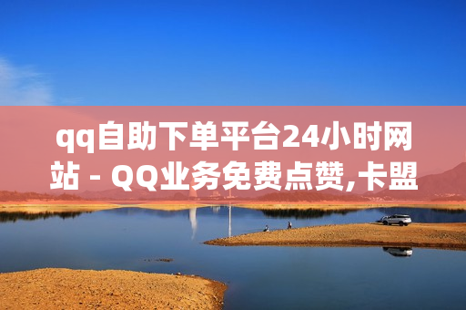 qq自助下单平台24小时网站 - QQ业务免费点赞,卡盟平台自助下单低价 - 24小时点赞评论