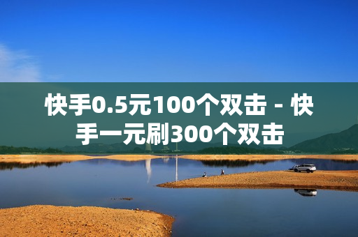 快手0.5元100个双击 - 快手一元刷300个双击