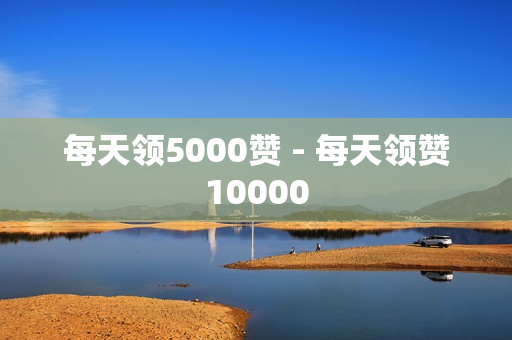 每天领5000赞 - 每天领赞10000