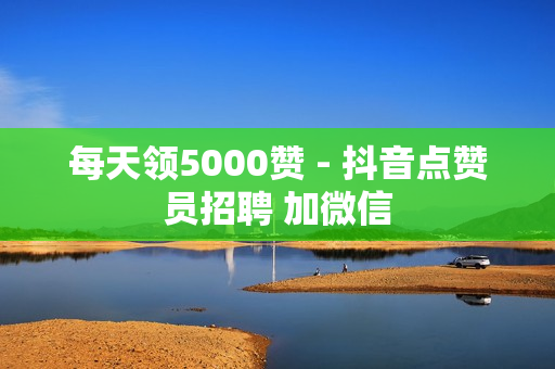 每天领5000赞 - 抖音点赞员招聘 加微信