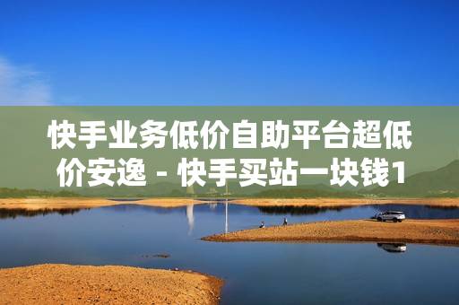 快手业务低价自助平台超低价安逸 - 快手买站一块钱1000,云小店在线自助下单 - 24小时人气自助下单平台