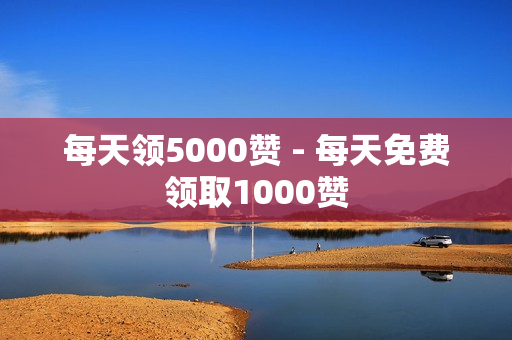 每天领5000赞 - 每天免费领取1000赞