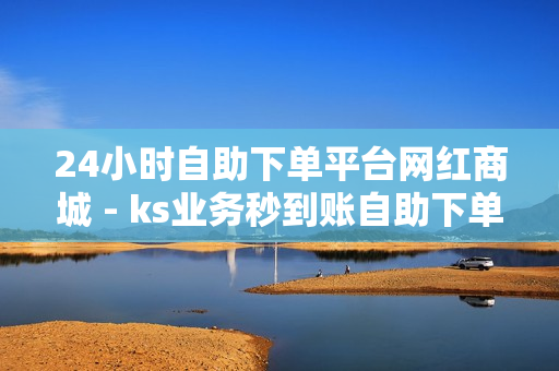 24小时自助下单平台网红商城 - ks业务秒到账自助下单平台网站,科技卡盟24小时自助下单平台 - 手游卡盟自助下单平台