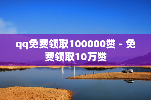 qq免费领取100000赞 - 免费领取10万赞