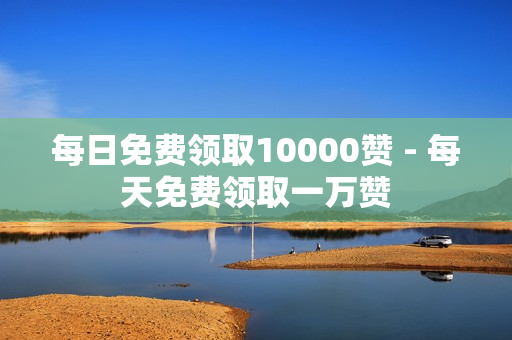 每日免费领取10000赞 - 每天免费领取一万赞