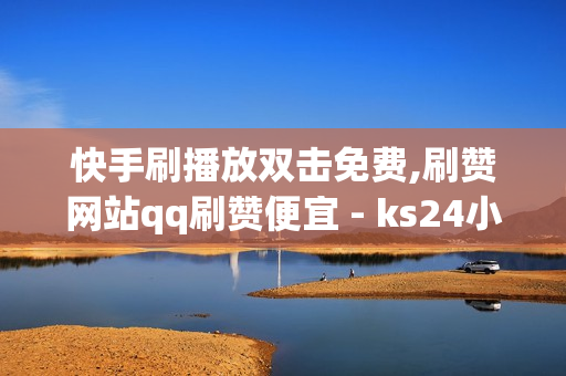 快手刷播放双击免费,刷赞网站qq刷赞便宜 - ks24小时自助下单平台