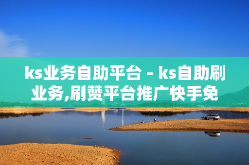 ks业务自助平台 - ks自助刷业务,刷赞平台推广快手免费