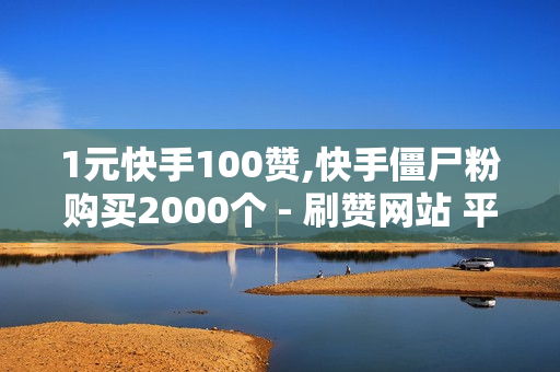 1元快手100赞,快手僵尸粉购买2000个 - 刷赞网站 平台