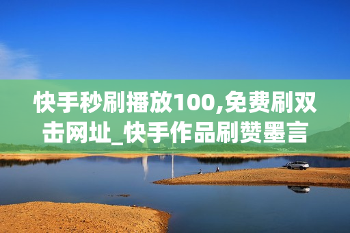 快手秒刷播放100,免费刷双击网址_快手作品刷赞墨言免费