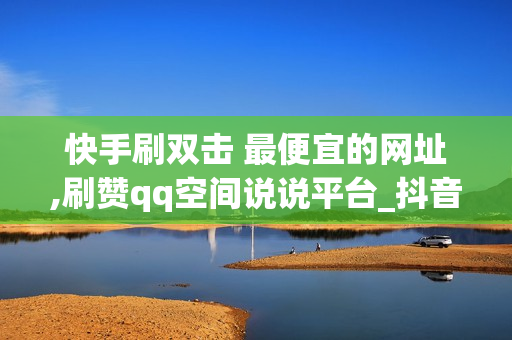 快手刷双击 最便宜的网址,刷赞qq空间说说平台_抖音一小时100赞