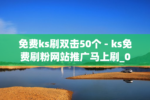 免费ks刷双击50个 - ks免费刷粉网站推广马上刷_0