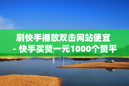 刷快手播放双击网站便宜 - 快手买赞一元1000个赞平台_小白刷洁面乳怎么样