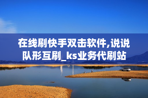 在线刷快手双击软件,说说队形互刷_ks业务代刷站