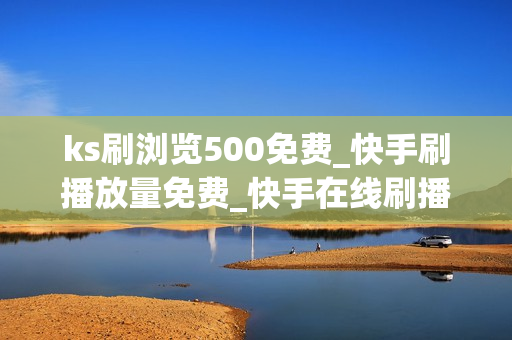 ks刷浏览500免费_快手刷播放量免费_快手在线刷播放双击网址