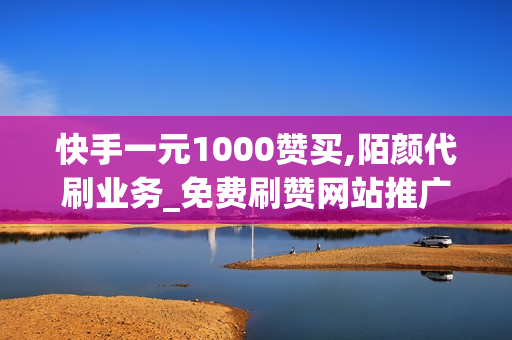 快手一元1000赞买,陌颜代刷业务_免费刷赞网站推广QQ