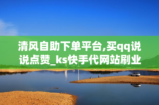 清风自助下单平台,买qq说说点赞_ks快手代网站刷业务平台微信