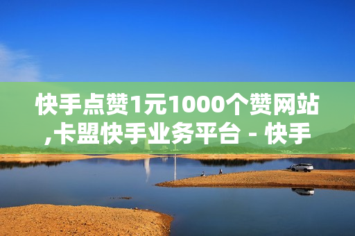 快手点赞1元1000个赞网站,卡盟快手业务平台 - 快手刷赞微信支付网站