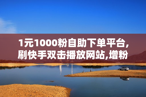 1元1000粉自助下单平台,刷快手双击播放网站,增粉软件网站