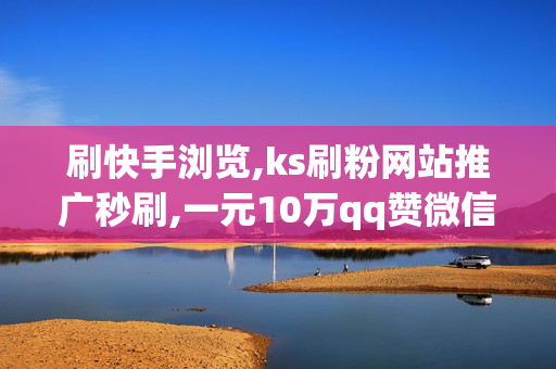 刷快手浏览,ks刷粉网站推广秒刷,一元10万qq赞微信支付