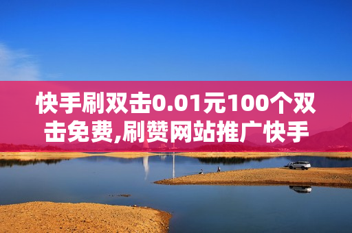 快手刷双击0.01元100个双击免费,刷赞网站推广快手,一元抖音点赞100