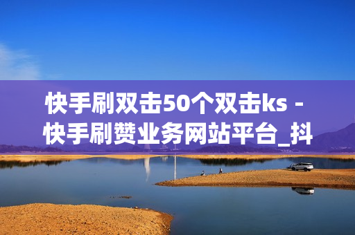 快手刷双击50个双击ks - 快手刷赞业务网站平台_抖音在线刷赞