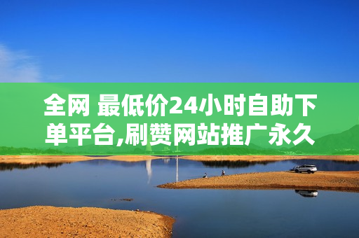 全网 最低价24小时自助下单平台,刷赞网站推广永久,刷空间访客量软件免费