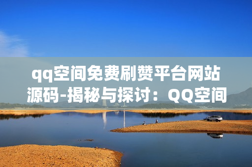 qq空间免费刷赞平台网站源码-揭秘与探讨：QQ空间免费刷赞平台的现状与风险——源码背后的考量