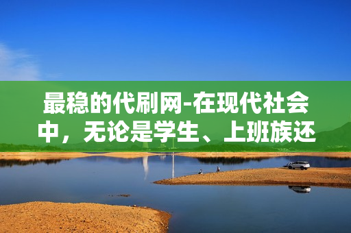 最稳的代刷网-在现代社会中，无论是学生、上班族还是企业家，都希望能够通过互联网轻松地获取信息和解决问题。其中，代刷网作为一种新型的网络服务，为这些人群提供了便利。