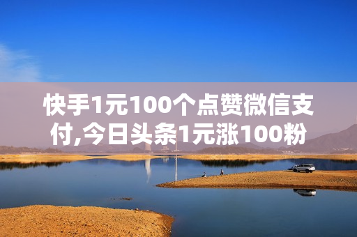 快手1元100个点赞微信支付,今日头条1元涨100粉