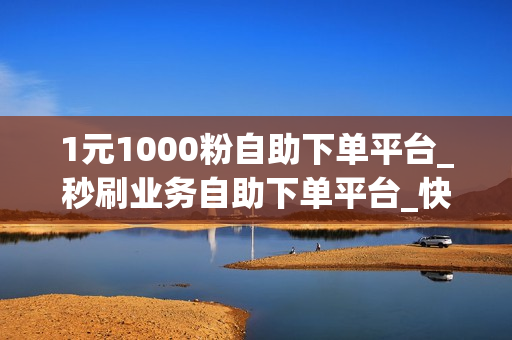 1元1000粉自助下单平台_秒刷业务自助下单平台_快手刷赞+最低价啊免费软件