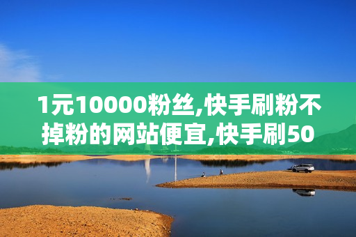 1元10000粉丝,快手刷粉不掉粉的网站便宜,快手刷500播放网站