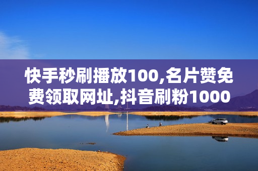 快手秒刷播放100,名片赞免费领取网址,抖音刷粉1000怎么刷