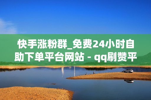 快手涨粉群_免费24小时自助下单平台网站 - qq刷赞平台推广便宜